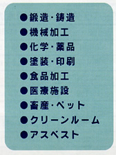 ●鋳造●機械加工●化学・薬品●塗装・印刷●食品加工●医療施設●畜産・ペット●クリーンルーム●アスベスト